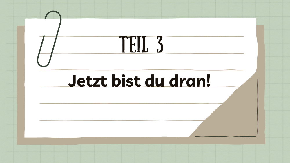 Teil Drei: Jetzt bist du dran!